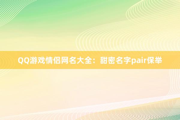 QQ游戏情侣网名大全：甜密名字pair保举