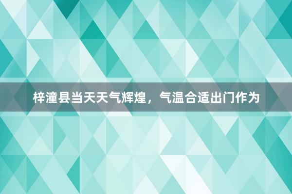 梓潼县当天天气辉煌，气温合适出门作为