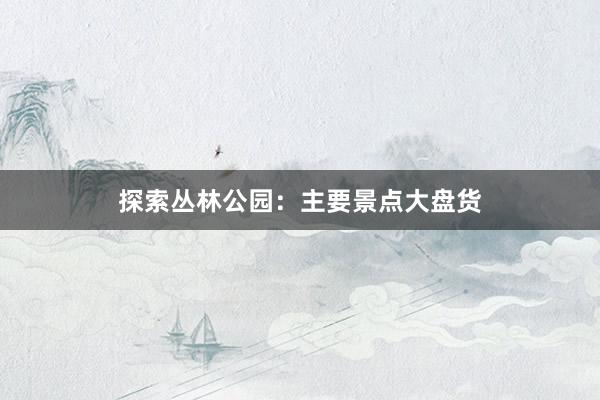 探索丛林公园：主要景点大盘货