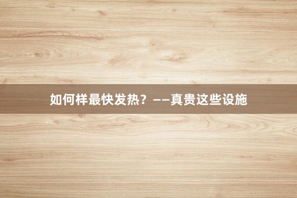 如何样最快发热？——真贵这些设施