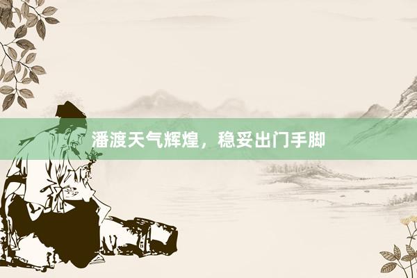潘渡天气辉煌，稳妥出门手脚