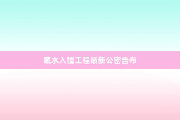 藏水入疆工程最新公密告布