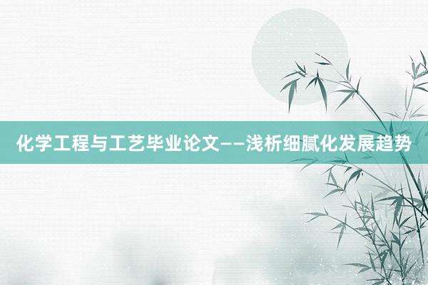 化学工程与工艺毕业论文——浅析细腻化发展趋势