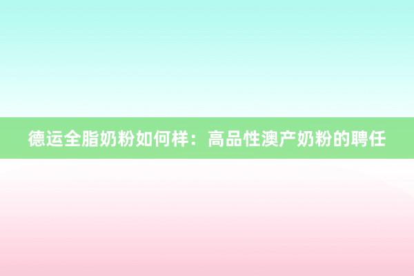 德运全脂奶粉如何样：高品性澳产奶粉的聘任