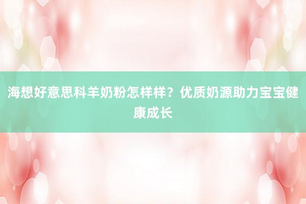 海想好意思科羊奶粉怎样样？优质奶源助力宝宝健康成长