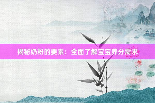 揭秘奶粉的要素：全面了解宝宝养分需求