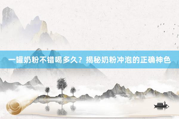 一罐奶粉不错喝多久？揭秘奶粉冲泡的正确神色